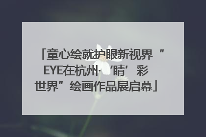 童心绘就护眼新视界“EYE在杭州·‘睛’彩世界”绘画作品展启幕