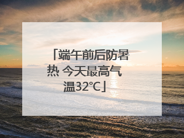 端午前后防暑热 今天最高气温32℃