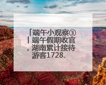 端午小观察③丨端午假期收官，湖南累计接待游客1728.81万人次