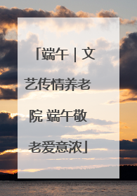 端午｜文艺传情养老院 端午敬老爱意浓