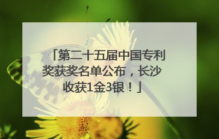 第二十五届中国专利奖获奖名单公布，长沙收获1金3银！