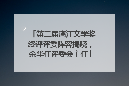 第二届漓江文学奖终评评委阵容揭晓，余华任评委会主任