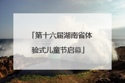 第十六届湖南省体验式儿童节启幕