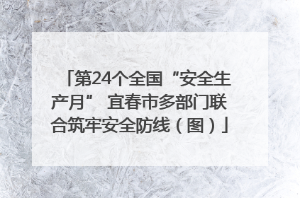 第24个全国“安全生产月” 宜春市多部门联合筑牢安全防线（图）