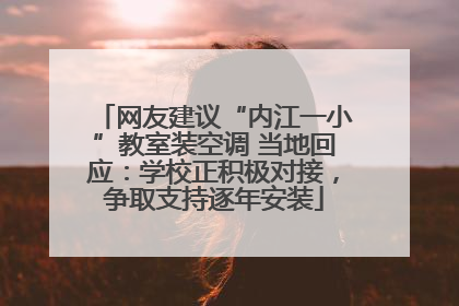 网友建议“内江一小”教室装空调 当地回应：学校正积极对接，争取支持逐年安装