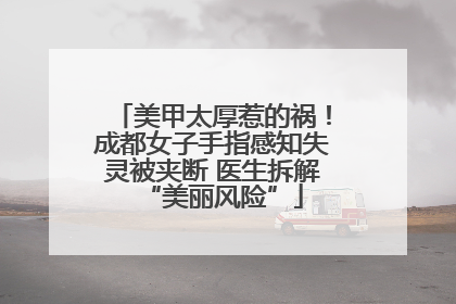 美甲太厚惹的祸！成都女子手指感知失灵被夹断 医生拆解“美丽风险”