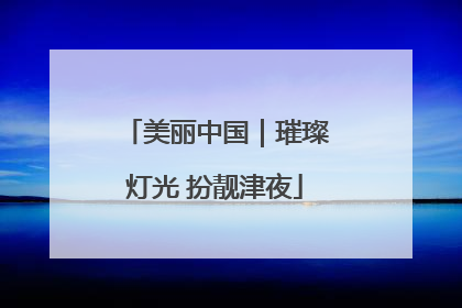 美丽中国｜璀璨灯光 扮靓津夜