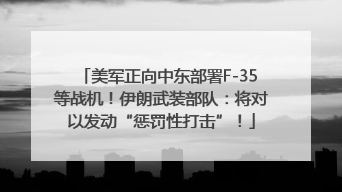 美军正向中东部署F-35等战机！伊朗武装部队：将对以发动“惩罚性打击”！