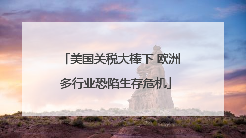 美国关税大棒下 欧洲多行业恐陷生存危机