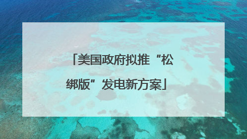 美国政府拟推“松绑版”发电新方案