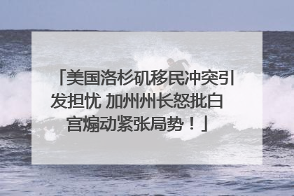 美国洛杉矶移民冲突引发担忧 加州州长怒批白宫煽动紧张局势！