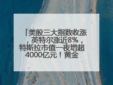 美股三大指数收涨，英特尔涨近8%，特斯拉市值一夜增超4000亿元！黄金、原油下跌
