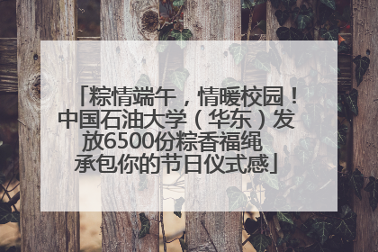 粽情端午，情暖校园！中国石油大学（华东）发放6500份粽香福绳 承包你的节日仪式感
