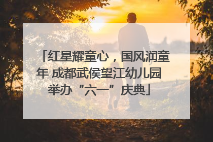 红星耀童心，国风润童年 成都武侯望江幼儿园举办“六一”庆典