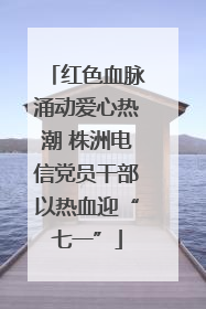 红色血脉涌动爱心热潮 株洲电信党员干部以热血迎“七一”
