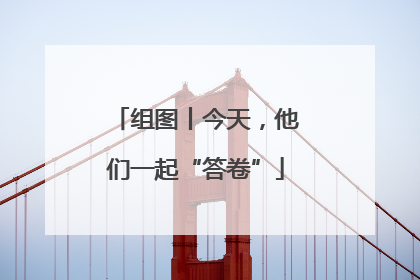 组图丨今天，他们一起“答卷”
