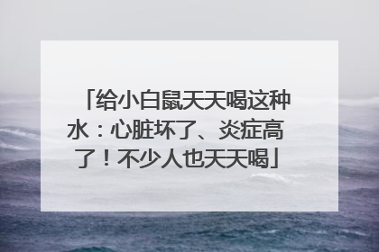 给小白鼠天天喝这种水：心脏坏了、炎症高了！不少人也天天喝