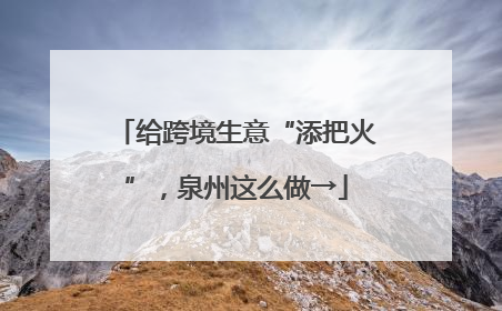 给跨境生意“添把火”，泉州这么做→
