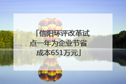 信阳环评改革试点一年为企业节省成本651万元