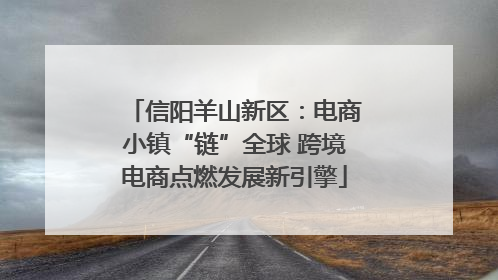 信阳羊山新区：电商小镇“链”全球 跨境电商点燃发展新引擎