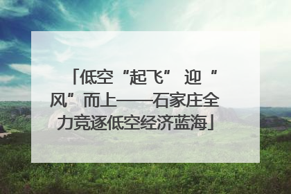 低空“起飞” 迎“风”而上——石家庄全力竞逐低空经济蓝海