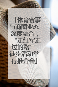 体育赛事与商圈业态深度融合，“走红军走过的路” 徒步活动举行推介会