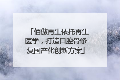 佰傲再生依托再生医学，打造口腔骨修复国产化创新方案