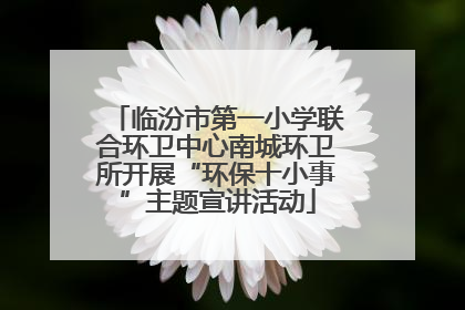 临汾市第一小学联合环卫中心南城环卫所开展“环保十小事”主题宣讲活动