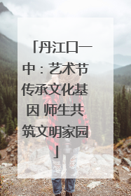 丹江口一中：艺术节传承文化基因 师生共筑文明家园