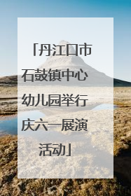 丹江口市石鼓镇中心幼儿园举行庆六一展演活动