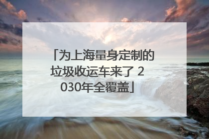 为上海量身定制的垃圾收运车来了 2030年全覆盖