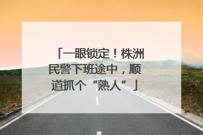 一眼锁定！株洲民警下班途中，顺道抓个“熟人”