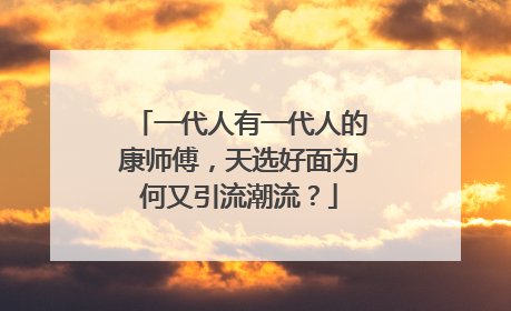 一代人有一代人的康师傅，天选好面为何又引流潮流？