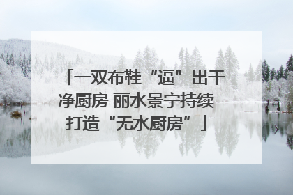 一双布鞋“逼”出干净厨房 丽水景宁持续打造“无水厨房”