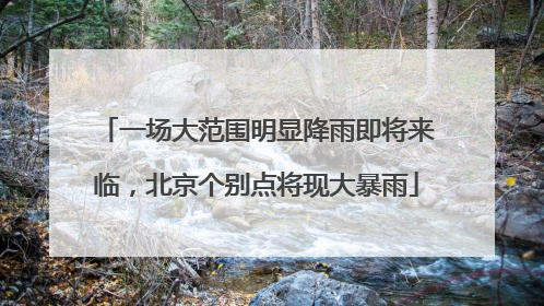 一场大范围明显降雨即将来临，北京个别点将现大暴雨