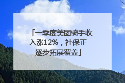 一季度美团骑手收入涨12%，社保正逐步拓展覆盖