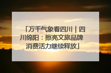 万千气象看四川｜四川绵阳：擦亮文旅品牌 消费活力继续释放