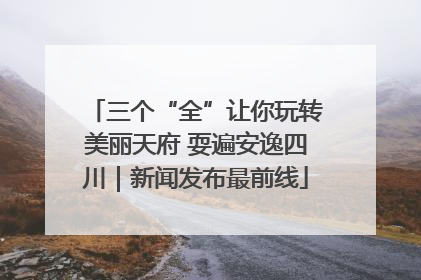 三个“全”让你玩转美丽天府 耍遍安逸四川｜新闻发布最前线
