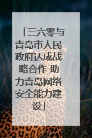 三六零与青岛市人民政府达成战略合作 助力青岛网络安全能力建设