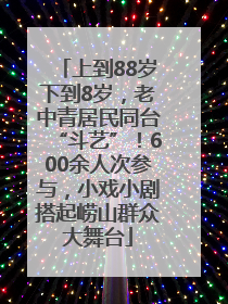 上到88岁下到8岁，老中青居民同台“斗艺”！600余人次参与，小戏小剧搭起崂山群众大舞台