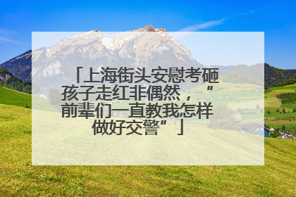 上海街头安慰考砸孩子走红非偶然，“前辈们一直教我怎样做好交警”
