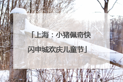 上海：小猪佩奇快闪申城欢庆儿童节