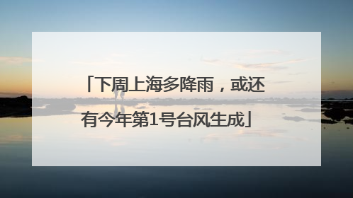 下周上海多降雨，或还有今年第1号台风生成