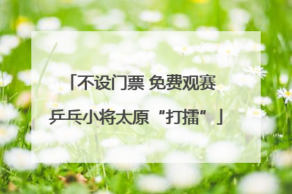 不设门票 免费观赛 乒乓小将太原“打擂”
