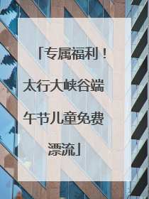 专属福利！太行大峡谷端午节儿童免费漂流
