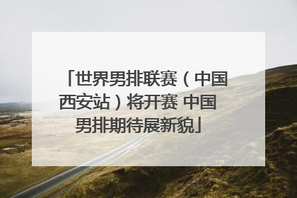 世界男排联赛（中国西安站）将开赛 中国男排期待展新貌
