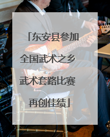 东安县参加全国武术之乡武术套路比赛 再创佳绩