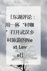 东湖评论：用一杯“村咖”打开武汉乡村旅游的Next Level