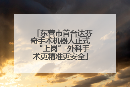 东营市首台达芬奇手术机器人正式“上岗” 外科手术更精准更安全