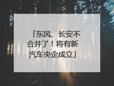 东风、长安不合并了！将有新汽车央企成立